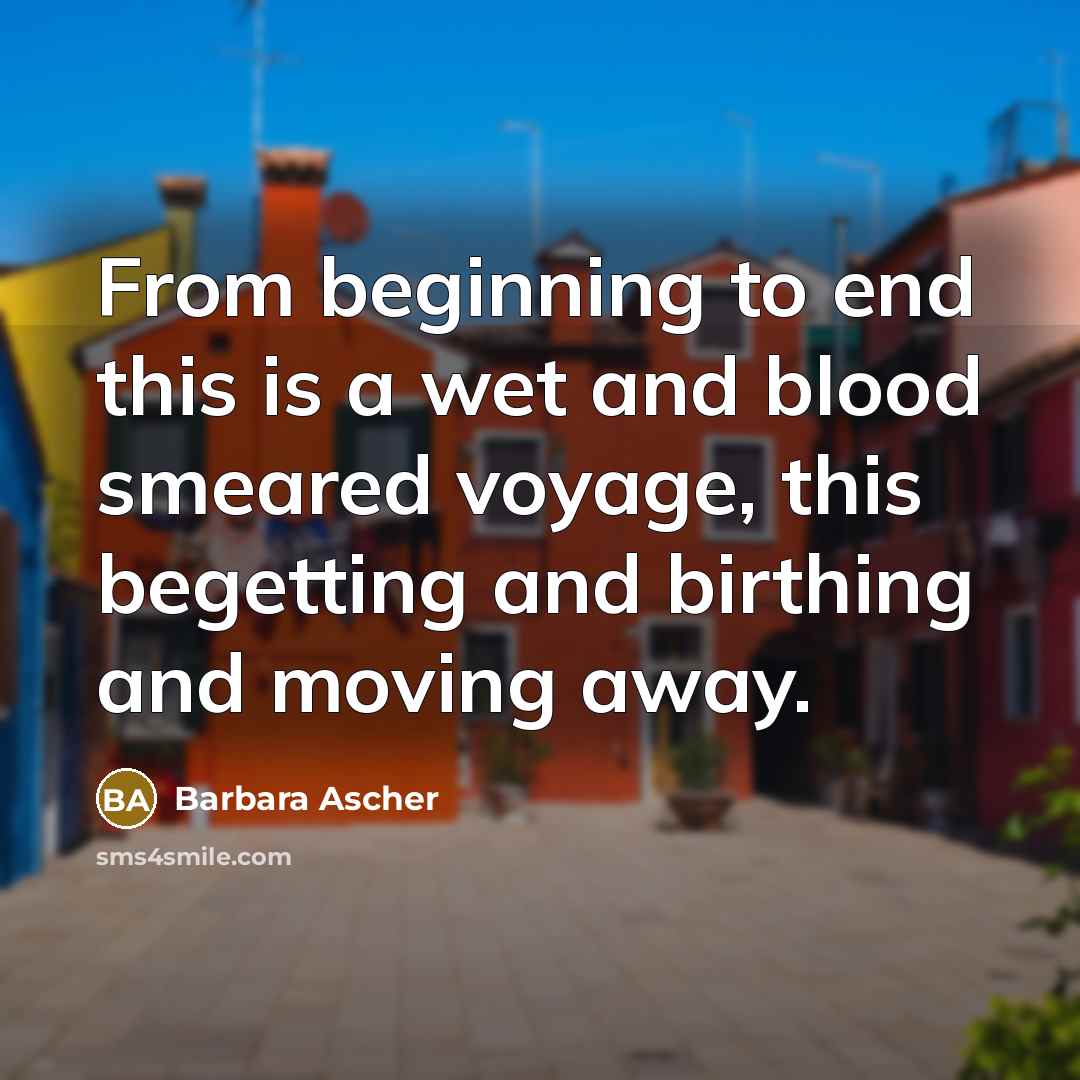 “From beginning to end this is a wet and blood smeared voyage, this begetting and birthing and moving away.” quote by Barbara Ascher