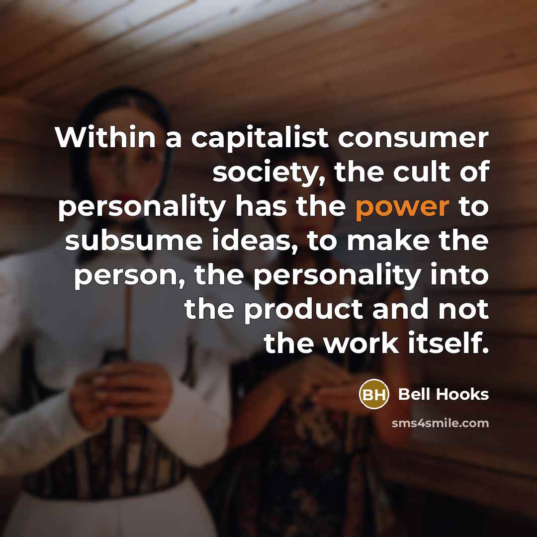 “Within a capitalist consumer society, the cult of personality has the power to subsume ideas, to make the person, the personality into the product and not the work itself.” quote by Bell Hooks
