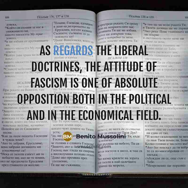 “As regards the Liberal doctrines, the attitude of Fascism is one of absolute opposition both in the political and in the economical field.” quote by Benito Mussolini