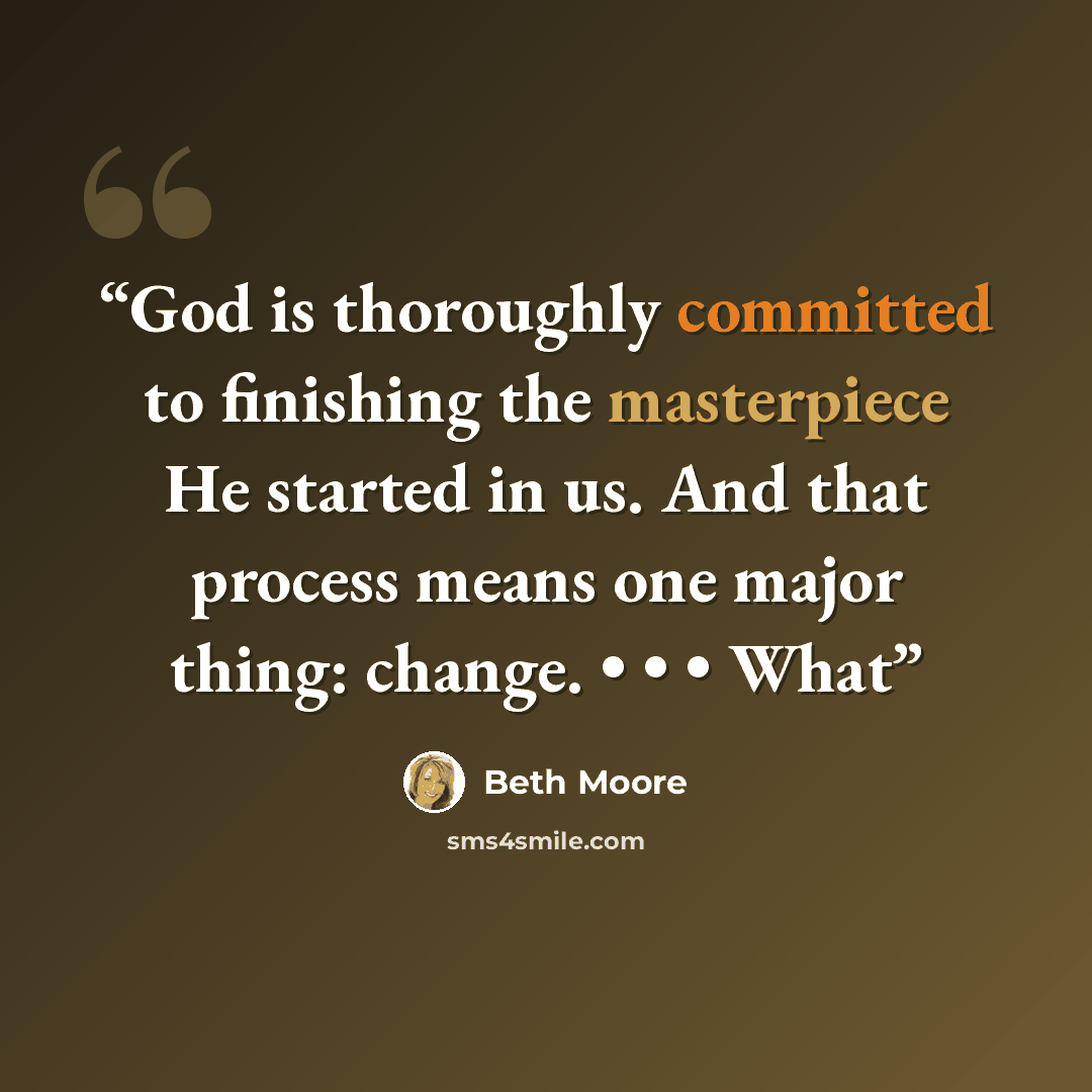 “God is thoroughly committed to finishing the masterpiece He started in us. And that process means one major thing: change. • • • What” quote by Beth Moore