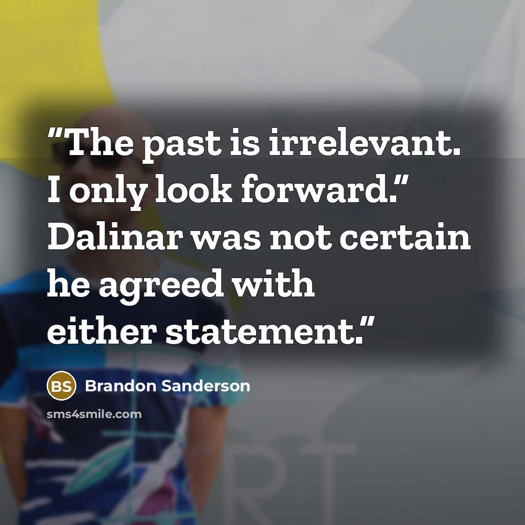 “The past is irrelevant. I only look forward.” Dalinar was not certain he agreed with either statement.” quote by Brandon Sanderson