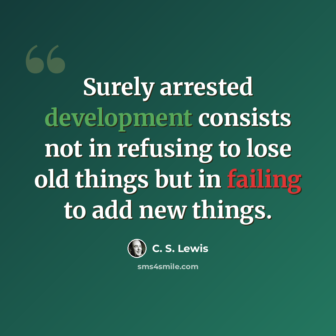 “Surely arrested development consists not in refusing to lose old things but in failing to add new things.” quote by C. S. Lewis