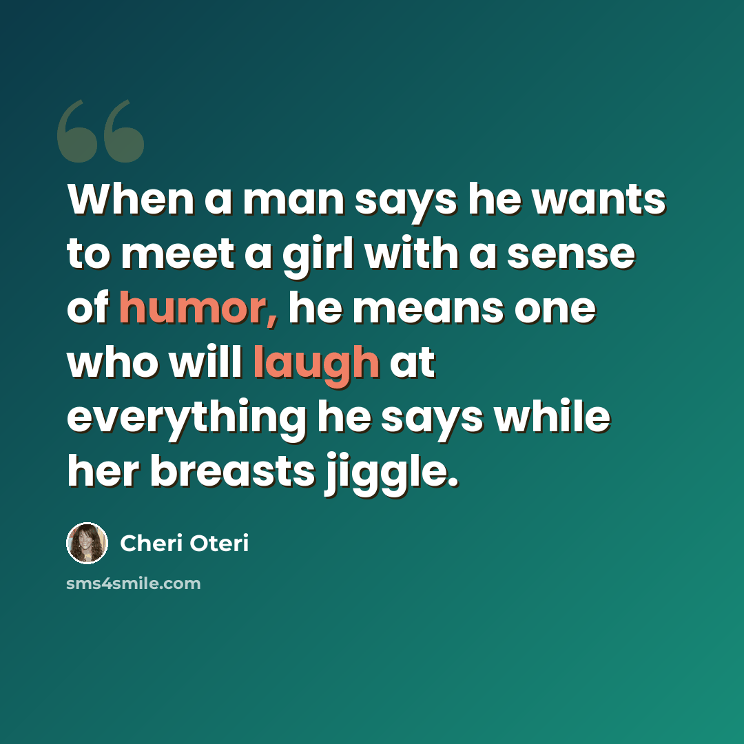 “When a man says he wants to meet a girl with a sense of humor, he means one who will laugh at everything he says while her breasts jiggle.” quote by Cheri Oteri