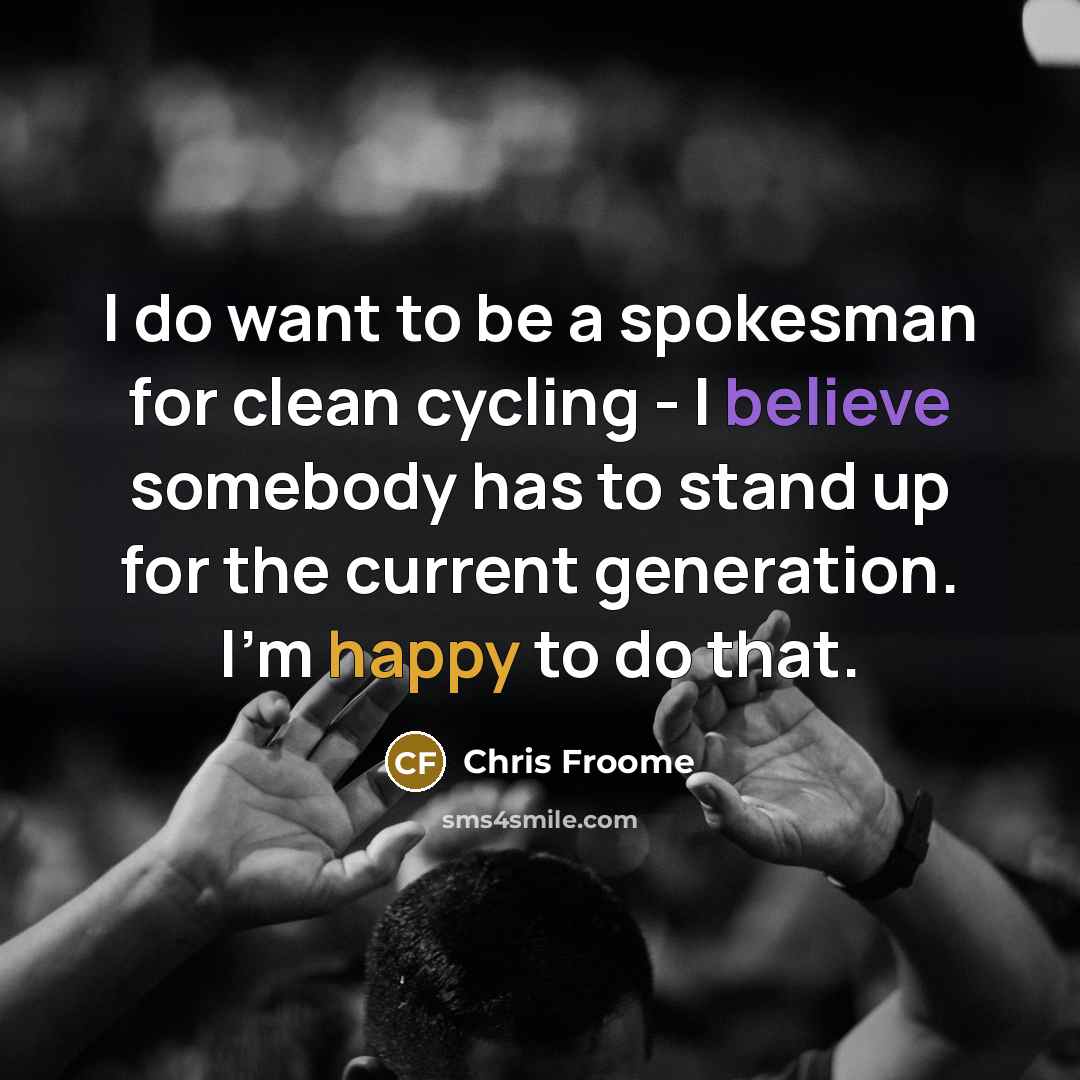 “I do want to be a spokesman for clean cycling - I believe somebody has to stand up for the current generation. I'm happy to do that.” quote by Chris Froome