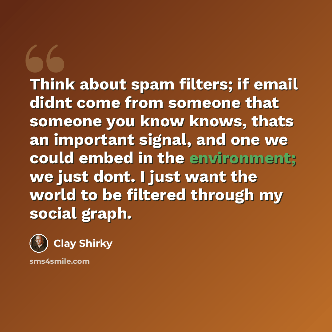 “Think about spam filters; if email didnt come from someone that someone you know knows, thats an important signal, and one we could embed in the environment; we just dont. I just want the world to be filtered through my social graph.” quote by Clay Shirky