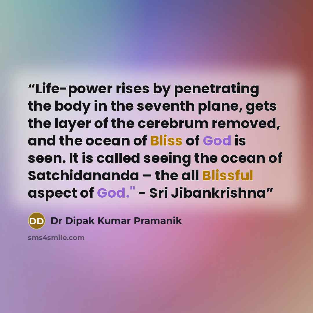 “Life-power rises by penetrating the body in the seventh plane, gets the layer of the cerebrum removed, and the ocean of Bliss of God is seen. It is called seeing the ocean of Satchidananda – the all Blissful aspect of God." - Sri Jibankrishna” quote by Dr Dipak Kumar Pramanik