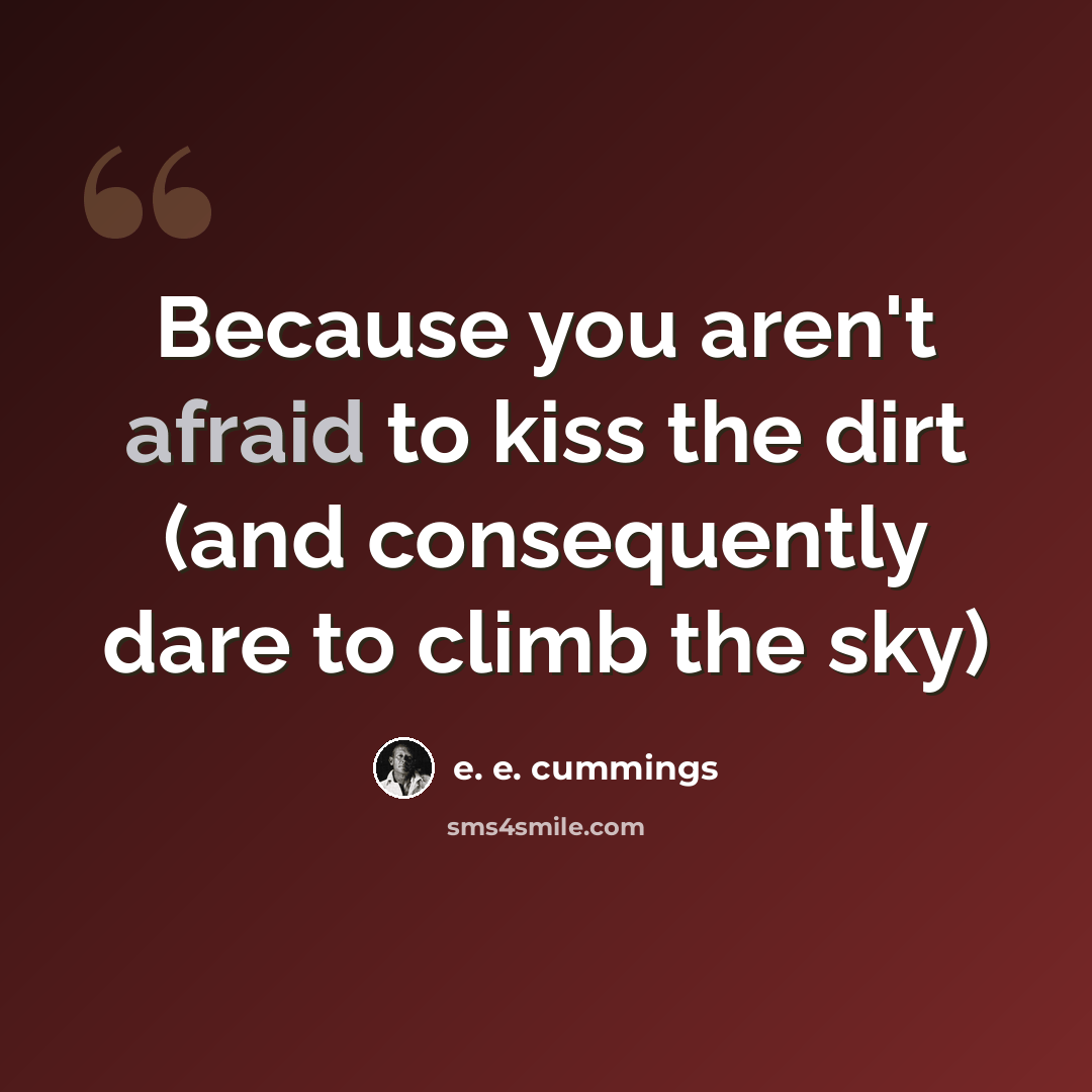 “Because you aren't afraid to kiss the dirt (and consequently dare to climb the sky)” quote by e. e. cummings