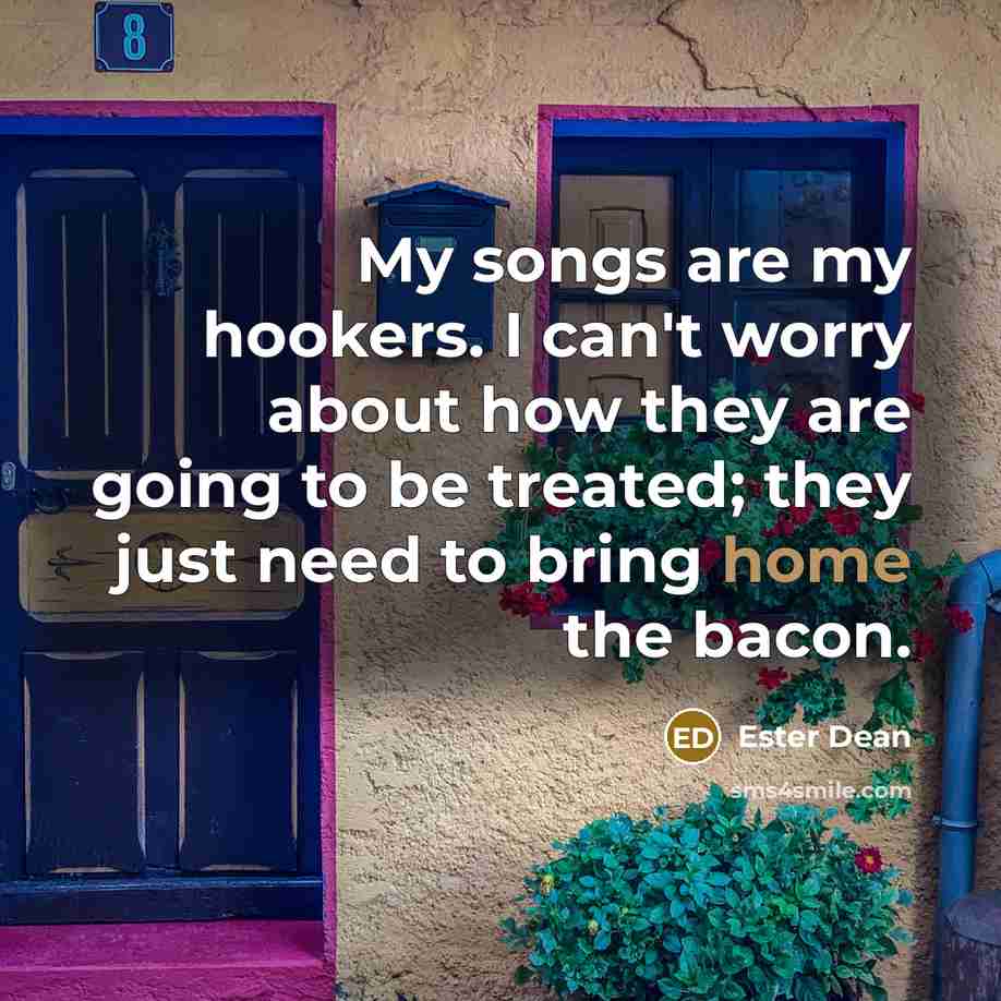 “My songs are my hookers. I can't worry about how they are going to be treated; they just need to bring home the bacon.” quote by Ester Dean