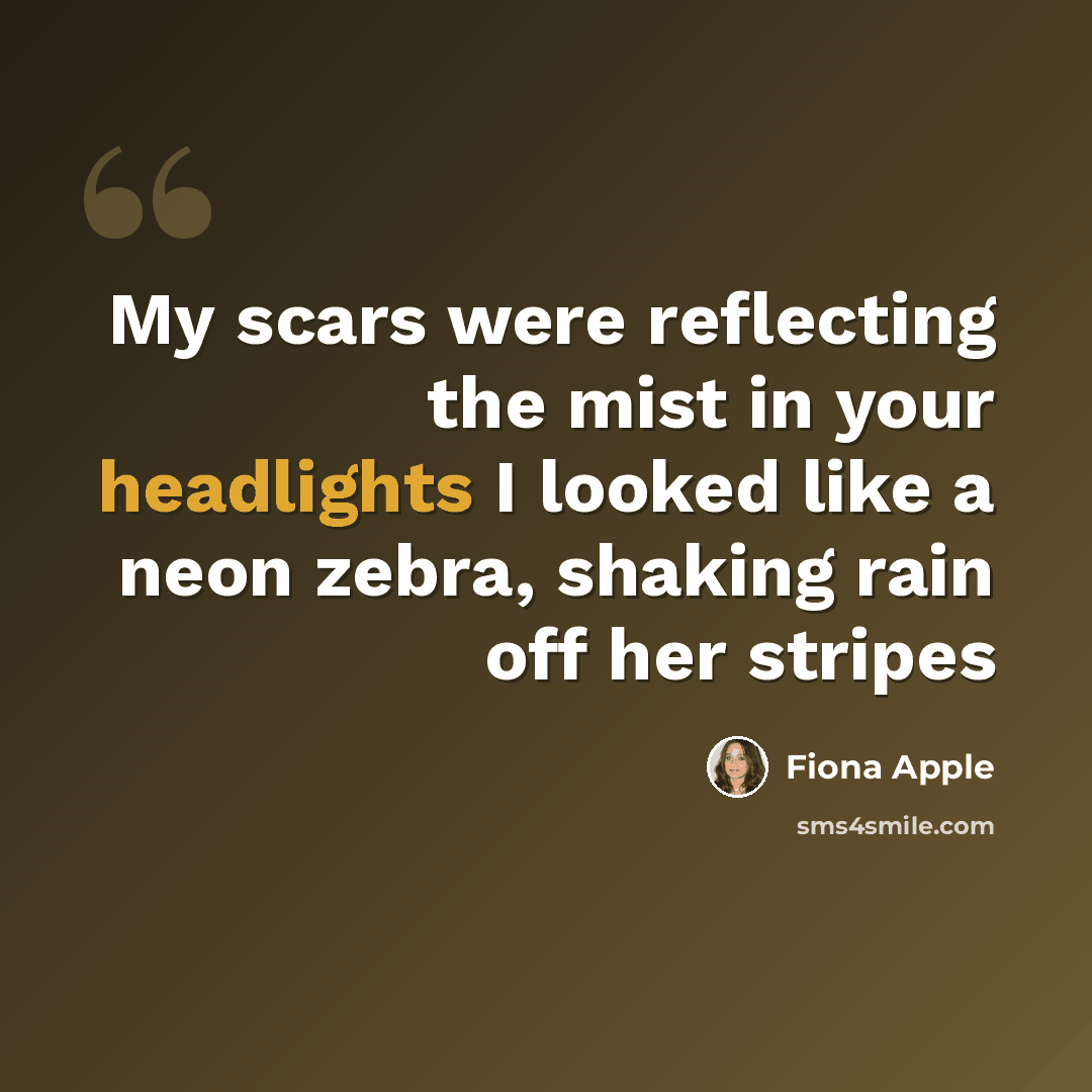 “My scars were reflecting the mist in your headlights I looked like a neon zebra, shaking rain off her stripes” quote by Fiona Apple
