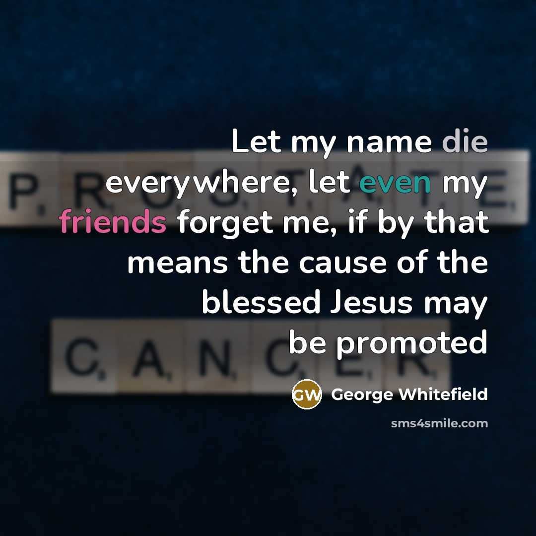 “Let my name die everywhere, let even my friends forget me, if by that means the cause of the blessed Jesus may be promoted” quote by George Whitefield