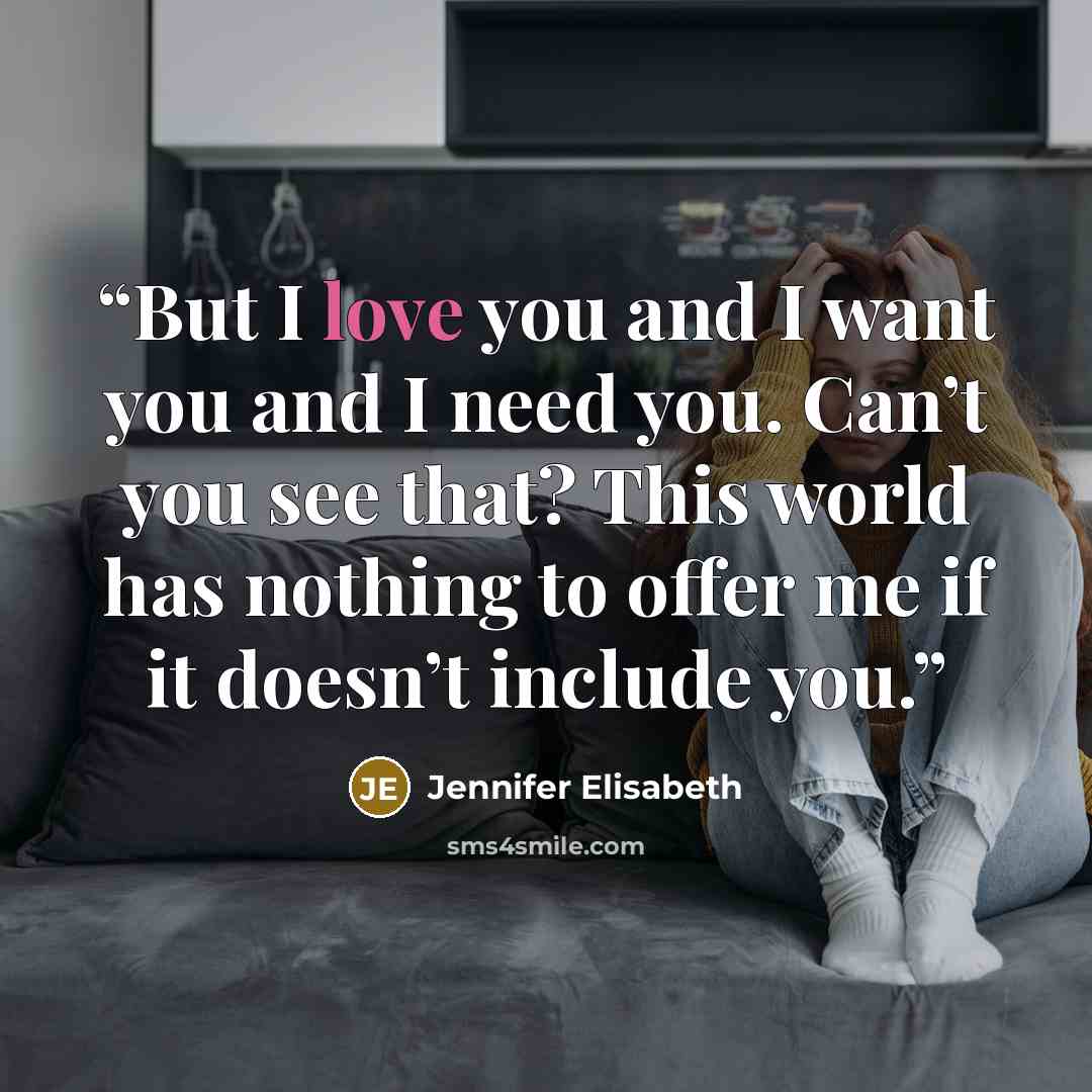 “But I love you and I want you and I need you. Can’t you see that? This world has nothing to offer me if it doesn’t include you.” quote by Jennifer Elisabeth