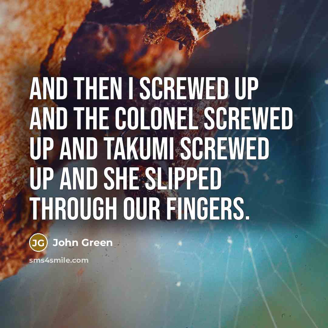 “And then I screwed up and the Colonel screwed up and Takumi screwed up and she slipped through our fingers.” quote by John Green