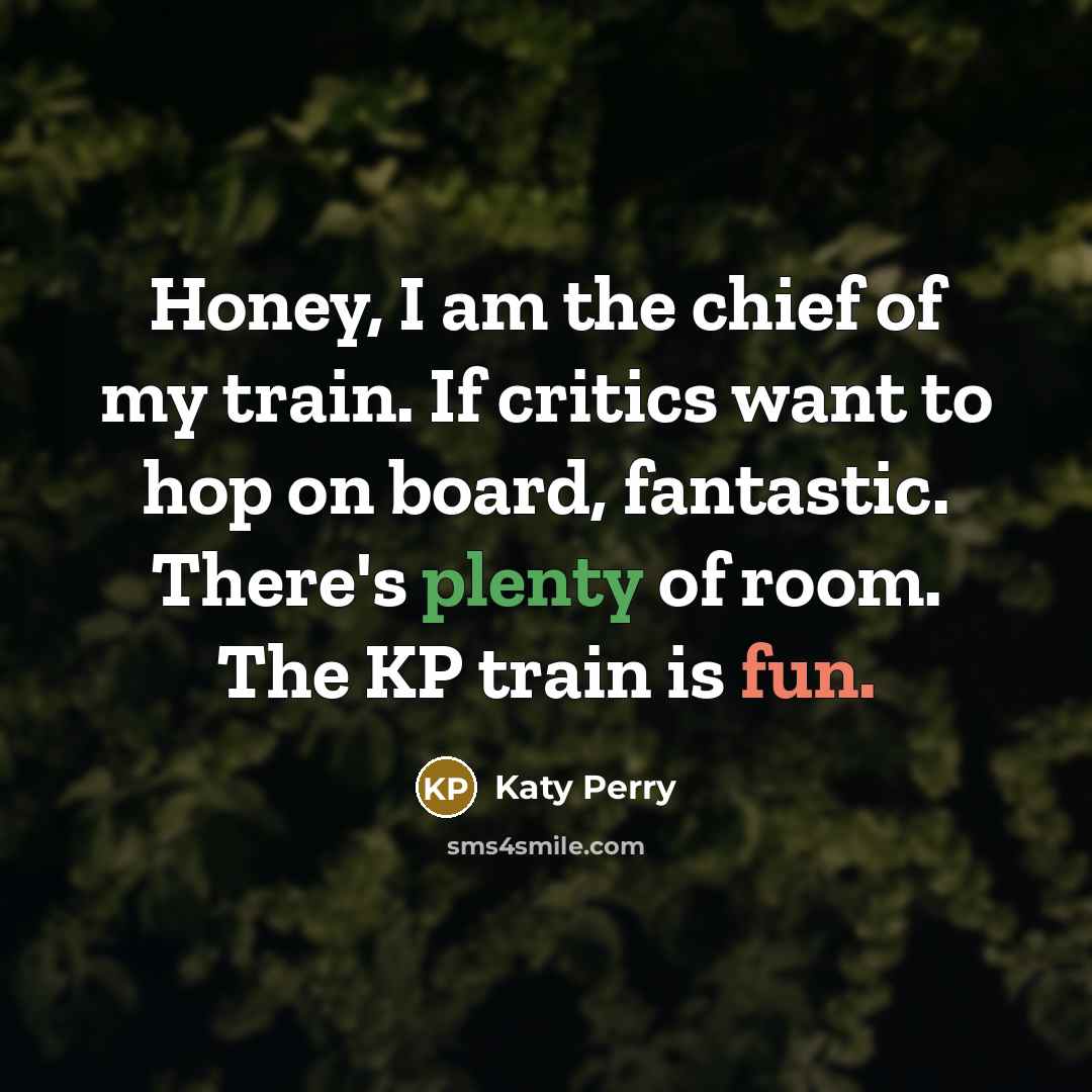 “Honey, I am the chief of my train. If critics want to hop on board, fantastic. There's plenty of room. The KP train is fun.” quote by Katy Perry