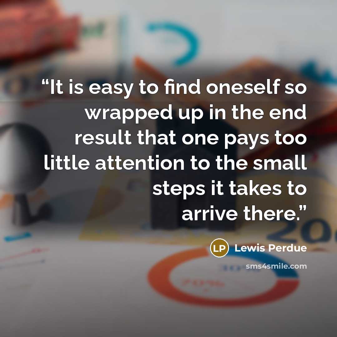 “It is easy to find oneself so wrapped up in the end result that one pays too little attention to the small steps it takes to arrive there.” quote by Lewis Perdue