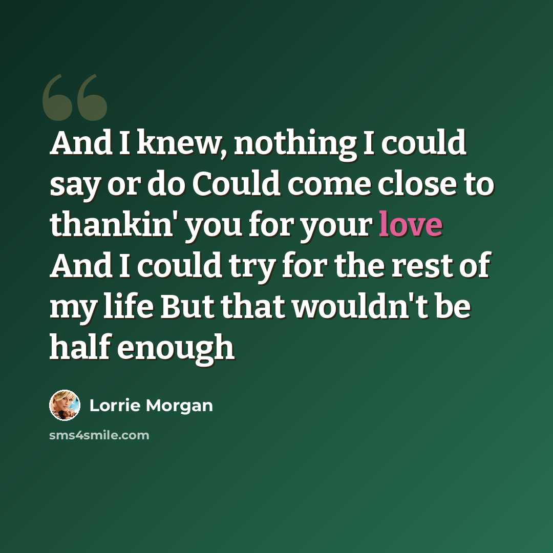 “And I knew, nothing I could say or do Could come close to thankin' you for your love And I could try for the rest of my life But that wouldn't be half enough” quote by Lorrie Morgan