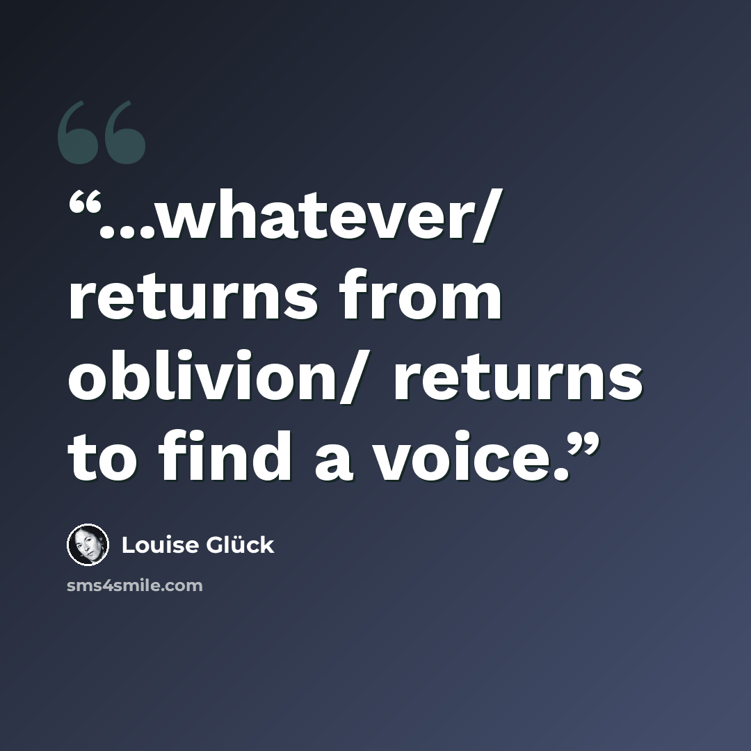 “...whatever/ returns from oblivion/ returns to find a voice.” quote by Louise Glück