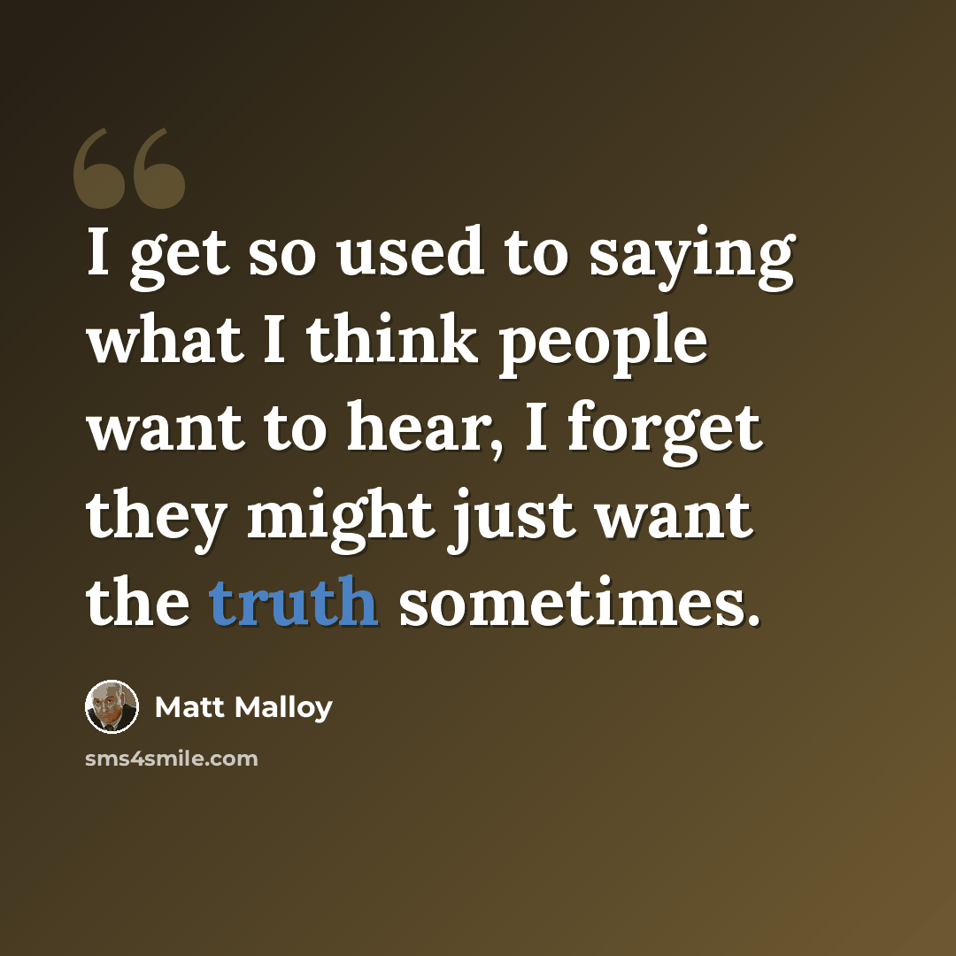 “I get so used to saying what I think people want to hear, I forget they might just want the truth sometimes.” quote by Matt Malloy