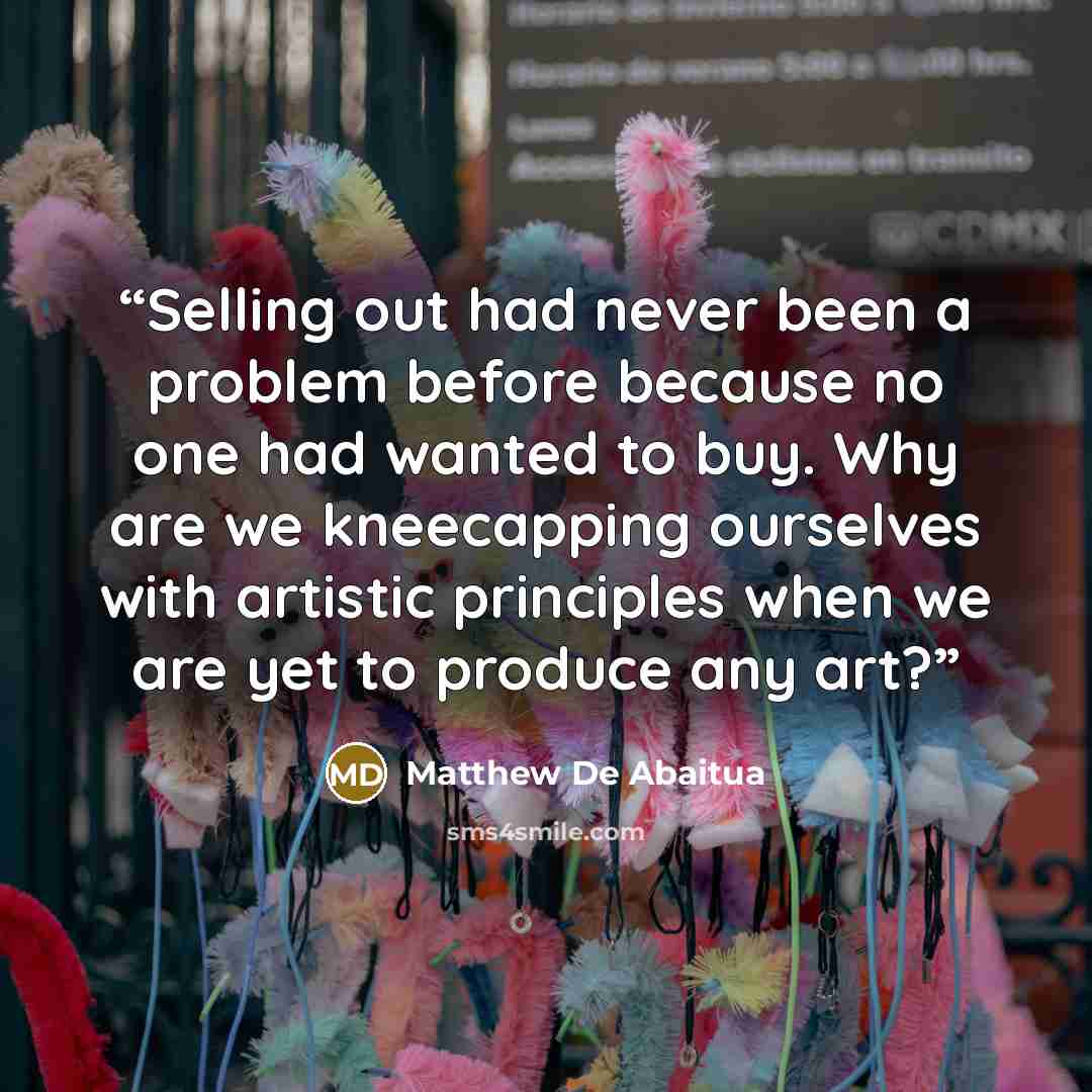“Selling out had never been a problem before because no one had wanted to buy. Why are we kneecapping ourselves with artistic principles when we are yet to produce any art?” quote by Matthew De Abaitua