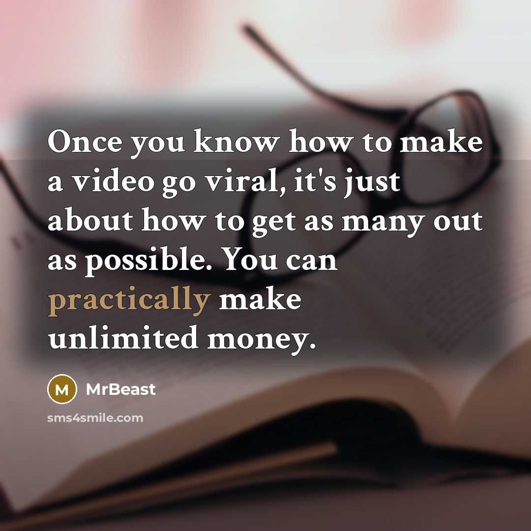 “Once you know how to make a video go viral, it's just about how to get as many out as possible. You can practically make unlimited money.” quote by MrBeast