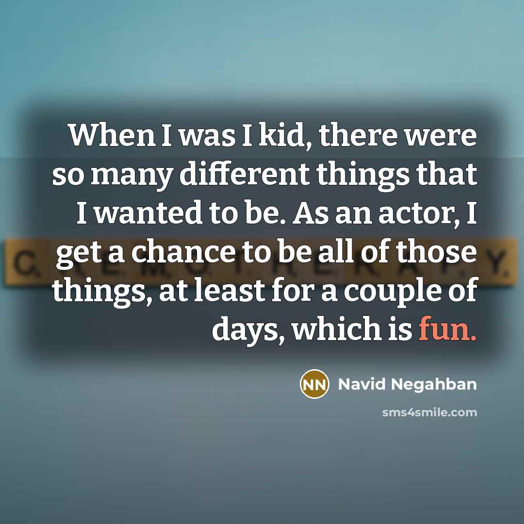 “When I was I kid, there were so many different things that I wanted to be. As an actor, I get a chance to be all of those things, at least for a couple of days, which is fun.” quote by Navid Negahban