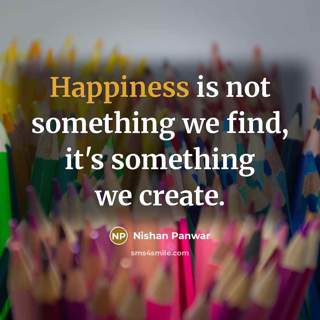 “Happiness is not something we find, it's something we create.” quote by Nishan Panwar