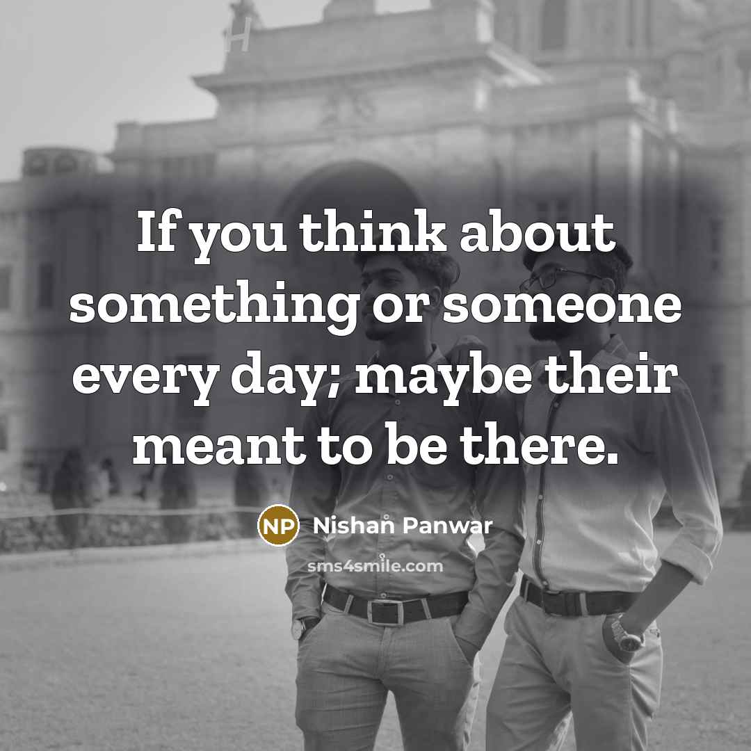 “If you think about something or someone every day; maybe their meant to be there.” quote by Nishan Panwar