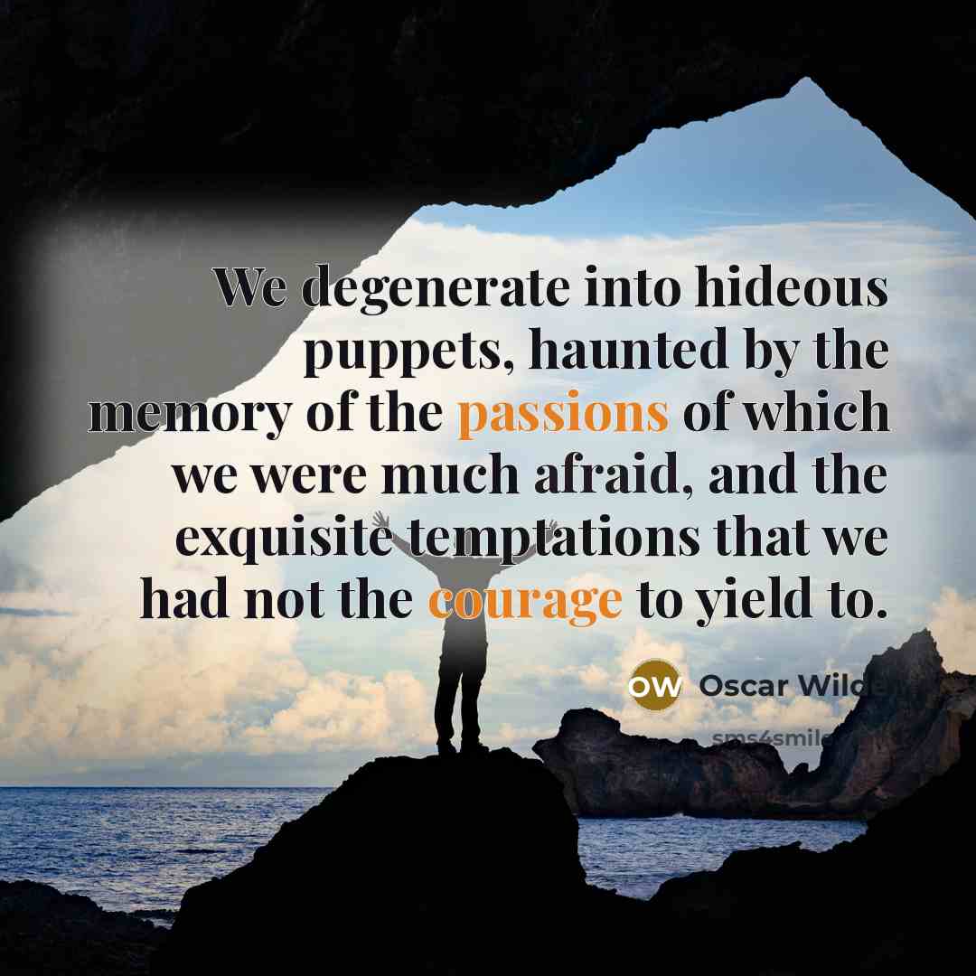 “We degenerate into hideous puppets, haunted by the memory of the passions of which we were much afraid, and the exquisite temptations that we had not the courage to yield to.” quote by Oscar Wilde