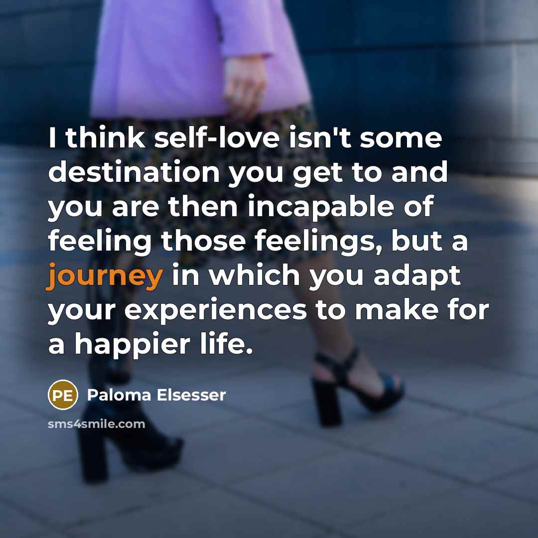 “I think self-love isn't some destination you get to and you are then incapable of feeling those feelings, but a journey in which you adapt your experiences to make for a happier life.” quote by Paloma Elsesser