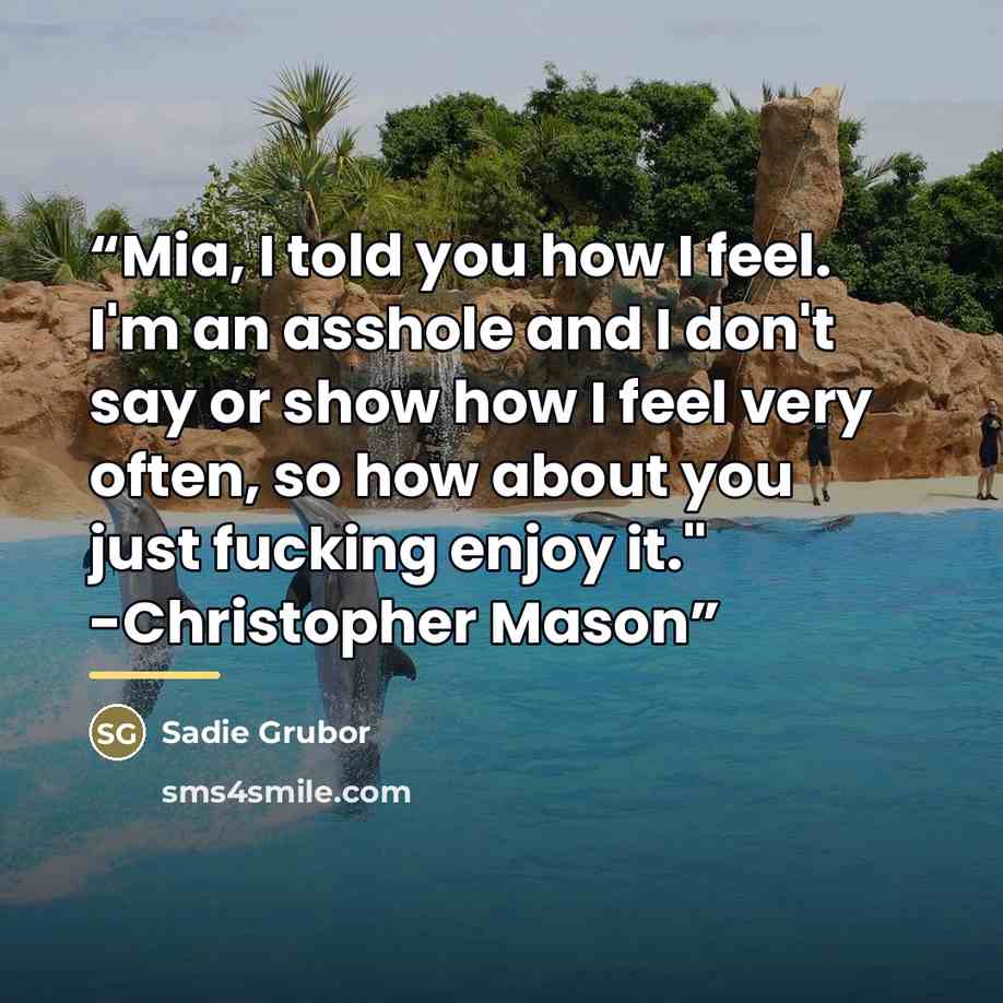 “Mia, I told you how I feel. I'm an asshole and I don't say or show how I feel very often, so how about you just fucking enjoy it." -Christopher Mason” quote by Sadie Grubor