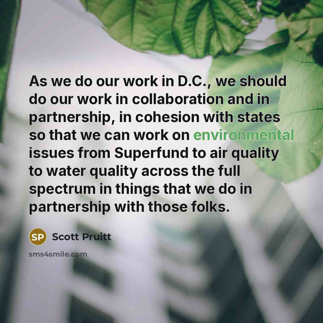 “As we do our work in D.C., we should do our work in collaboration and in partnership, in cohesion with states so that we can work on environmental issues from Superfund to air quality to water quality across the full spectrum in things that we do in partnership with those folks.” quote by Scott Pruitt
