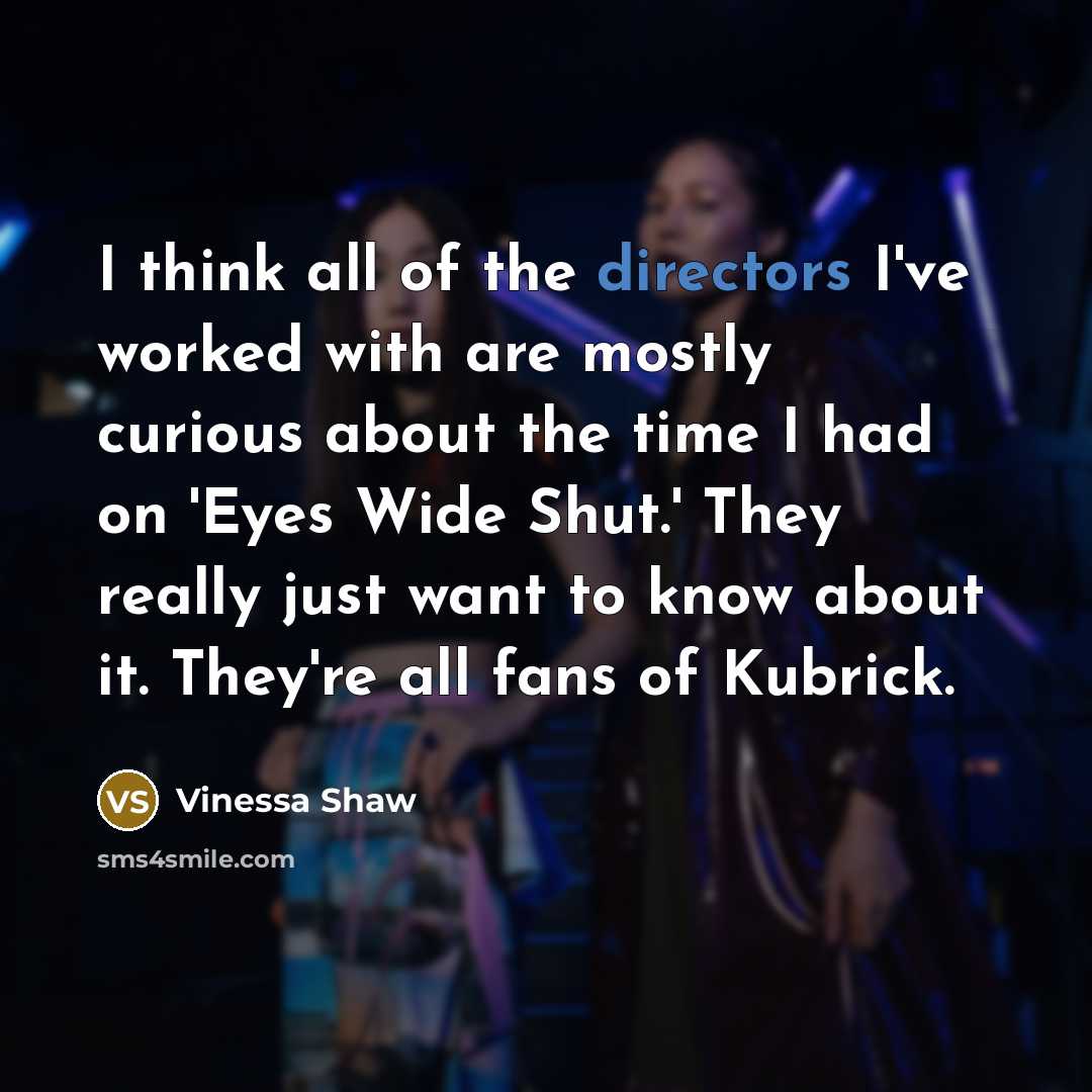 “I think all of the directors I've worked with are mostly curious about the time I had on 'Eyes Wide Shut.' They really just want to know about it. They're all fans of Kubrick.” quote by Vinessa Shaw