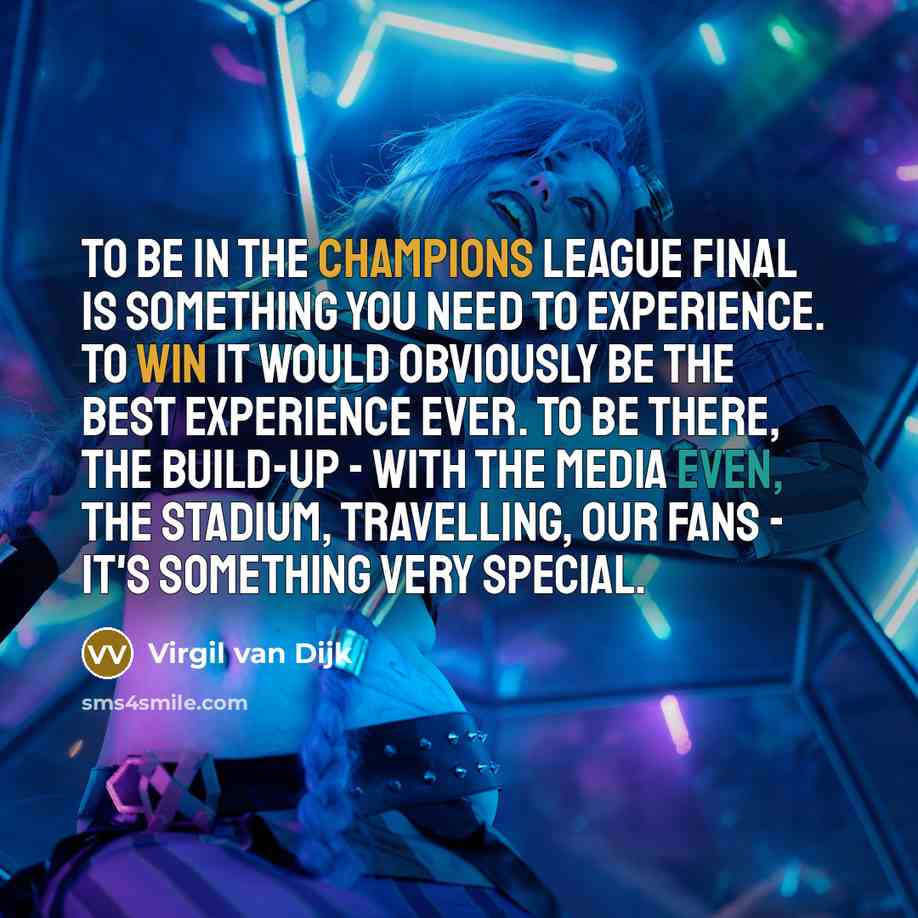 “To be in the Champions League final is something you need to experience. To win it would obviously be the best experience ever. To be there, the build-up - with the media even, the stadium, travelling, our fans - it's something very special.” quote by Virgil van Dijk