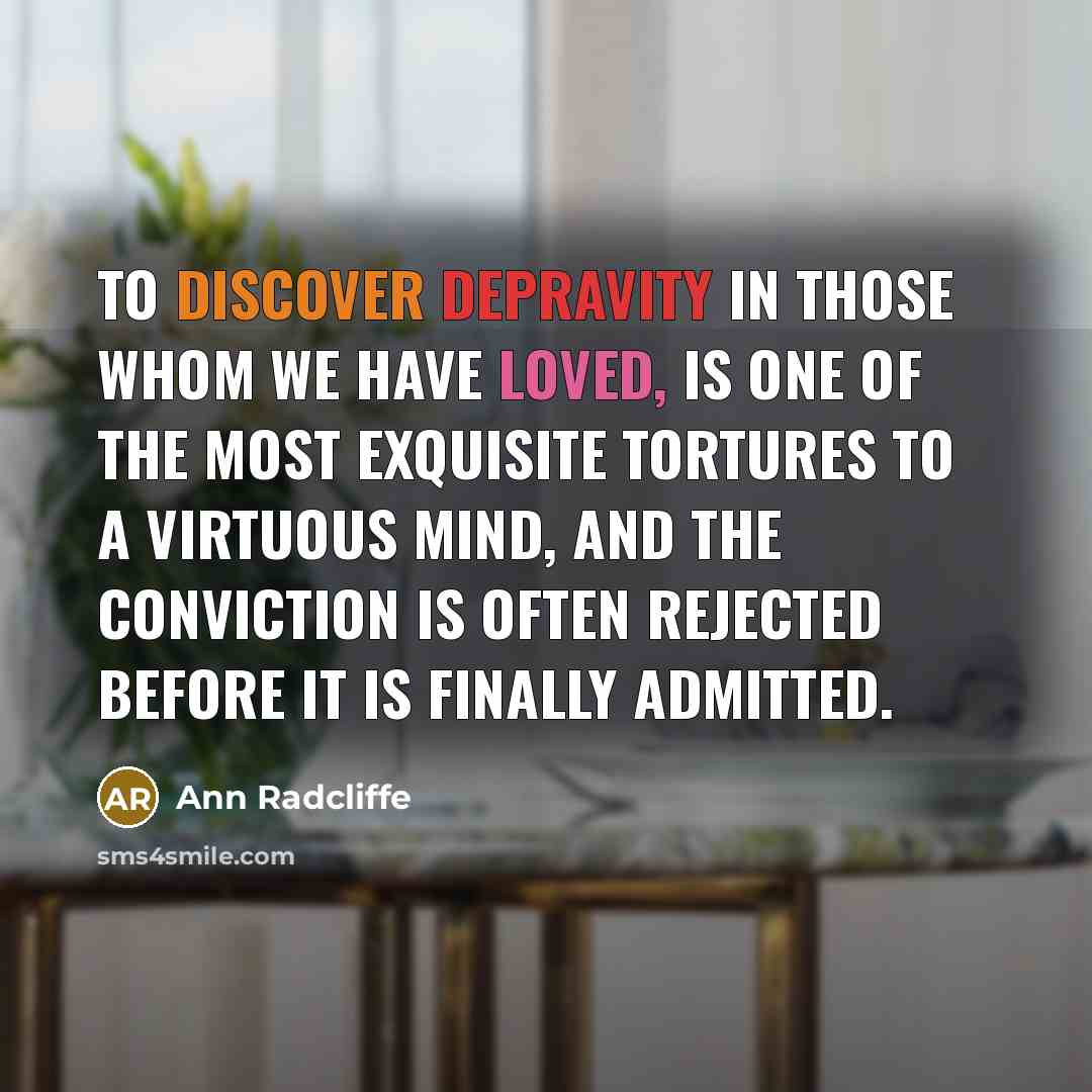 “To discover depravity in those whom we have loved, is one of the most exquisite tortures to a virtuous mind, and the conviction is often rejected before it is finally admitted.” quote by Ann Radcliffe