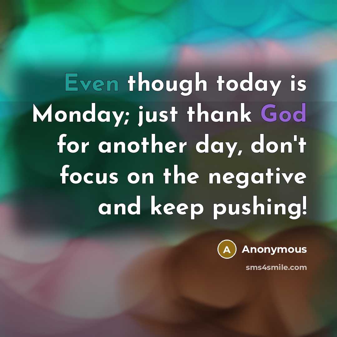 “Even though today is Monday; just thank God for another day, don't focus on the negative and keep pushing!” quote by Anonymous