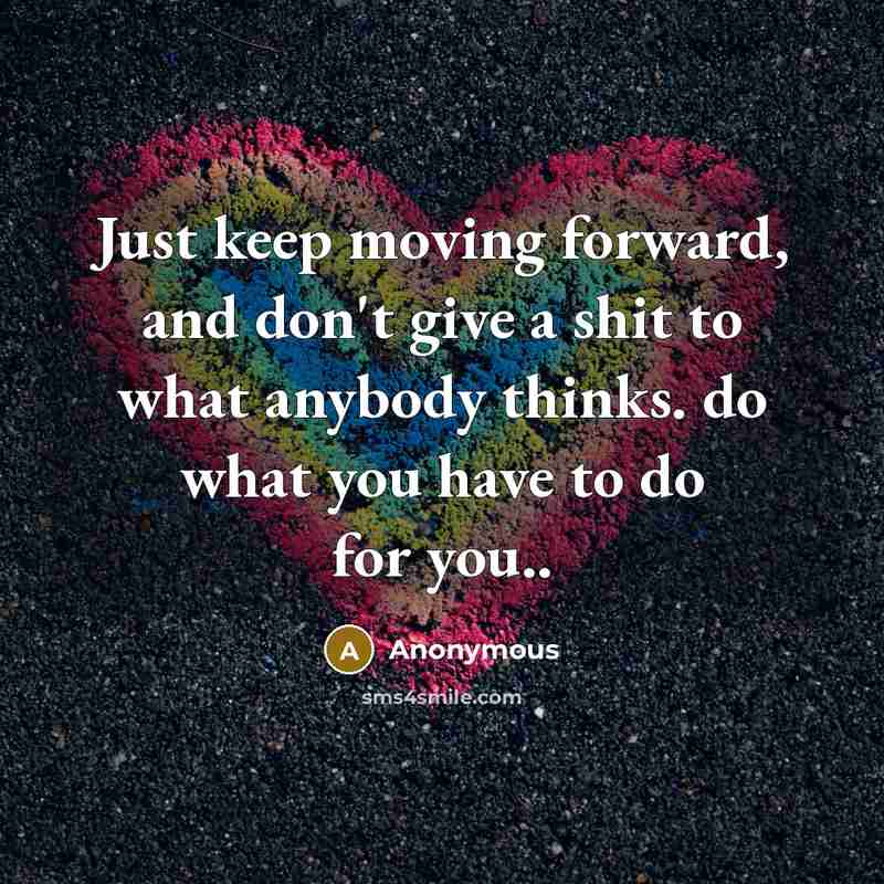 “Just keep moving forward, and don't give a shit to what anybody thinks. do what you have to do for you..” quote by Anonymous