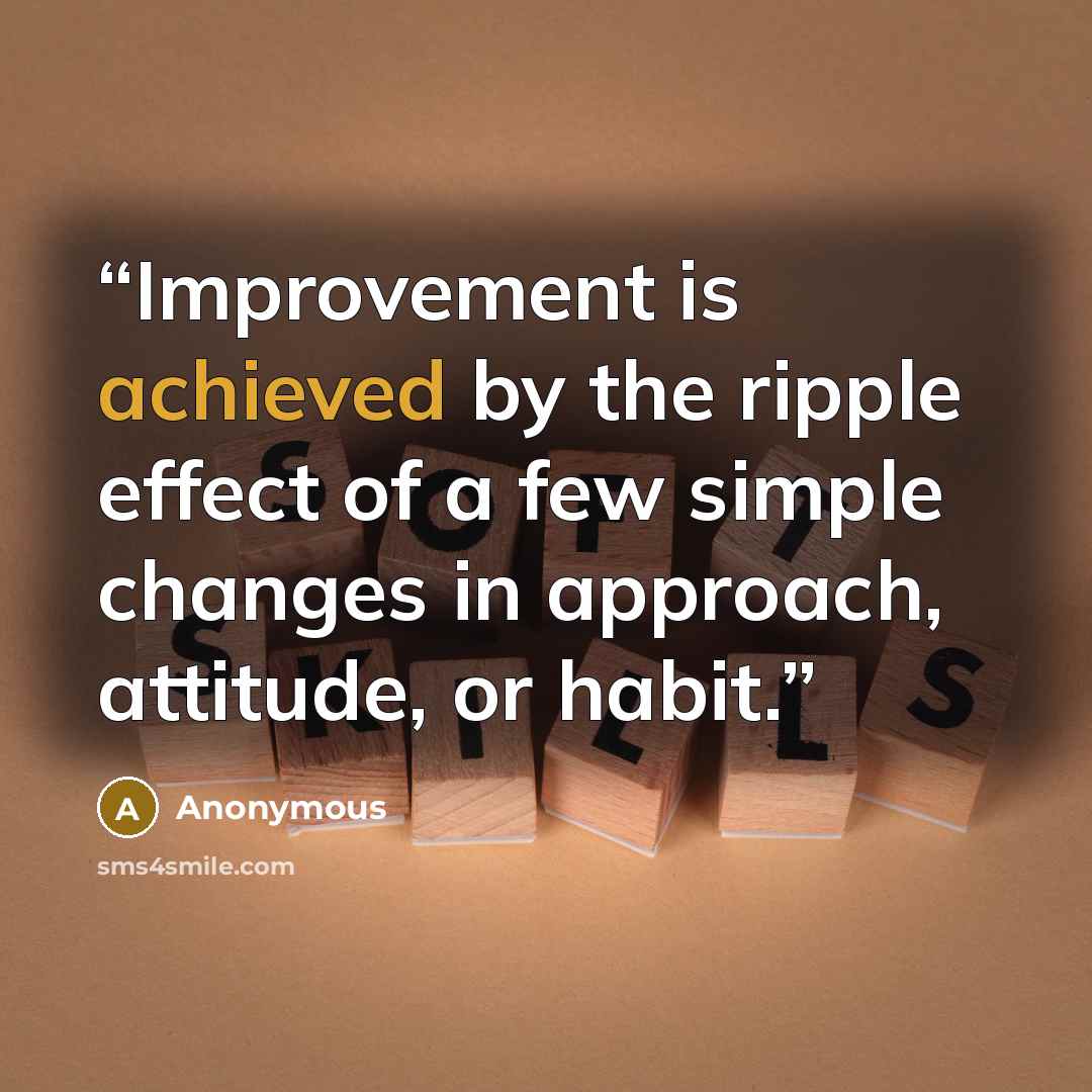 “Improvement is achieved by the ripple effect of a few simple changes in approach, attitude, or habit.” quote by Anonymous