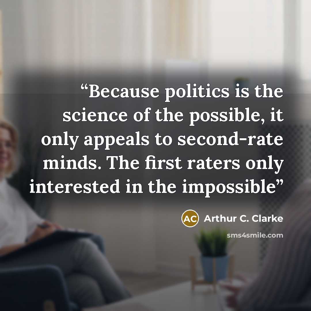 “Because politics is the science of the possible, it only appeals to second-rate minds. The first raters only interested in the impossible” quote by Arthur C. Clarke