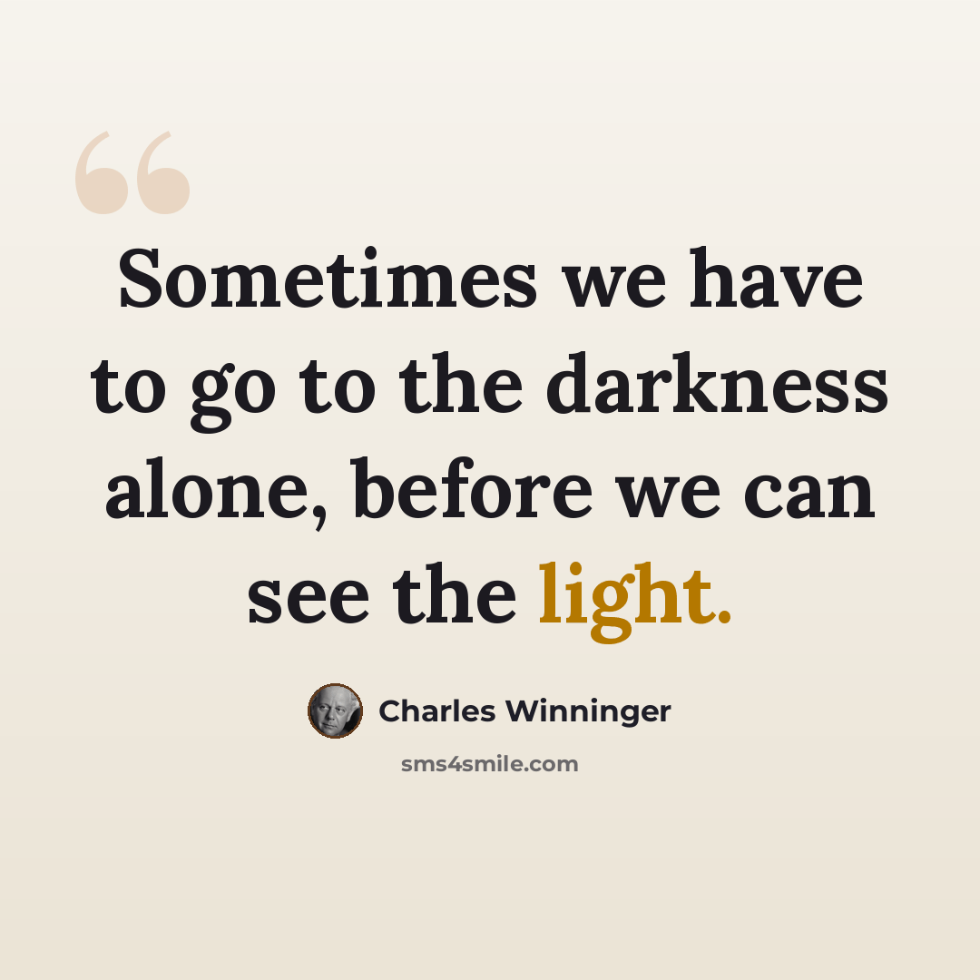 “Sometimes we have to go to the darkness alone, before we can see the light.” quote by Charles Winninger