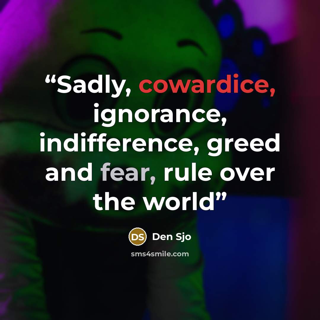 “Sadly, cowardice, ignorance, indifference, greed and fear, rule over the world” quote by Den Sjo