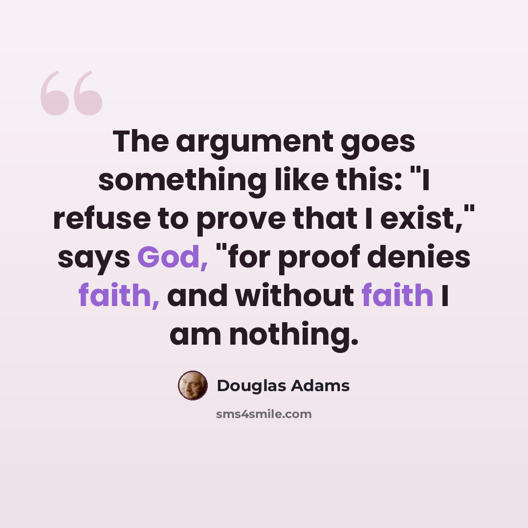 “The argument goes something like this: "I refuse to prove that I exist," says God, "for proof denies faith, and without faith I am nothing.” quote by Douglas Adams
