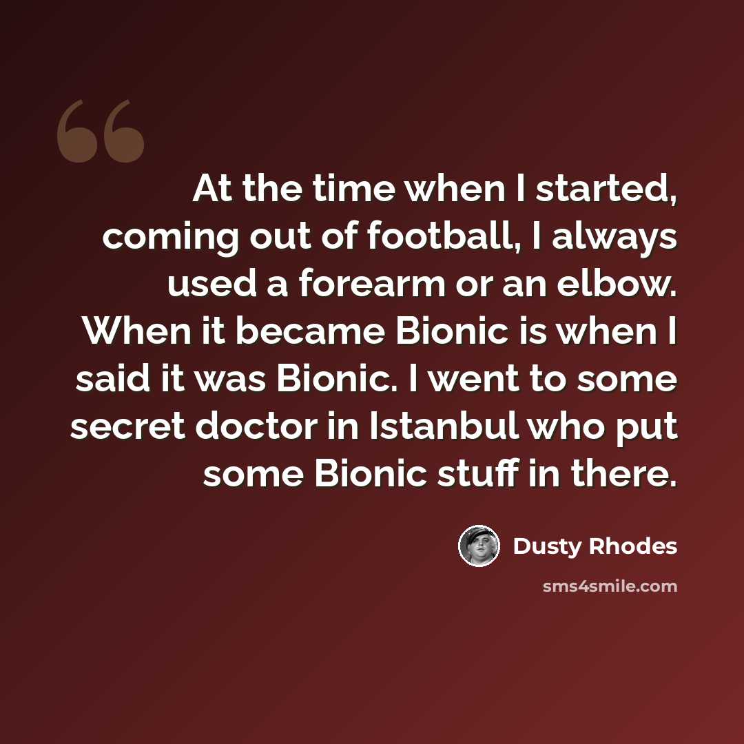 “At the time when I started, coming out of football, I always used a forearm or an elbow. When it became Bionic is when I said it was Bionic. I went to some secret doctor in Istanbul who put some Bionic stuff in there.” quote by Dusty Rhodes