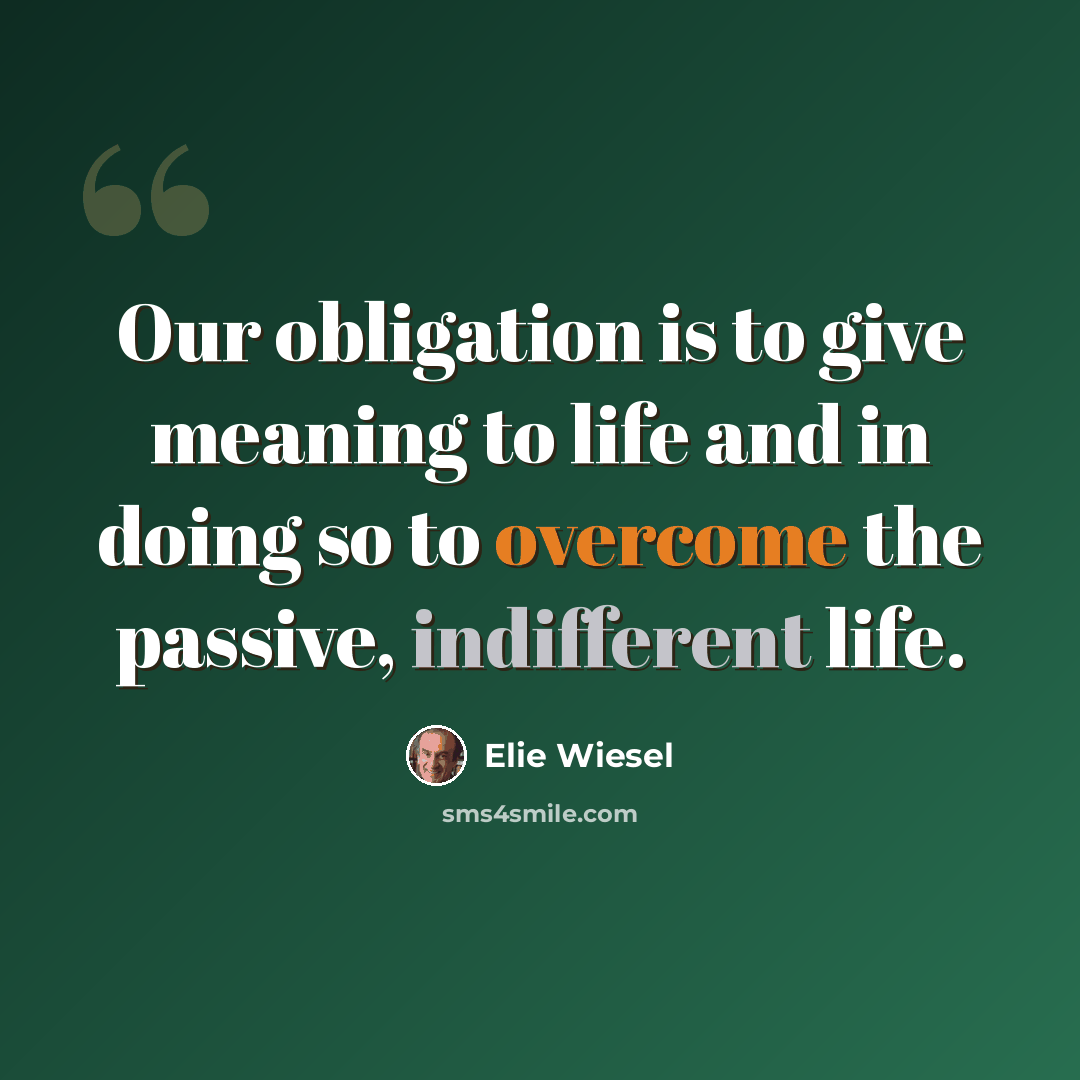 “Our obligation is to give meaning to life and in doing so to overcome the passive, indifferent life.” quote by Elie Wiesel