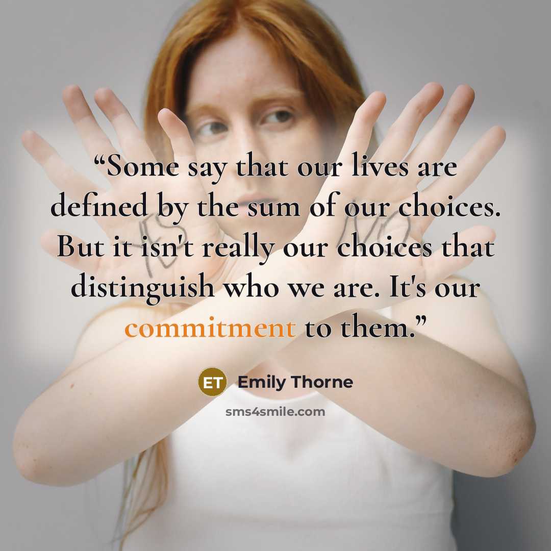 “Some say that our lives are defined by the sum of our choices. But it isn't really our choices that distinguish who we are. It's our commitment to them.” quote by Emily Thorne