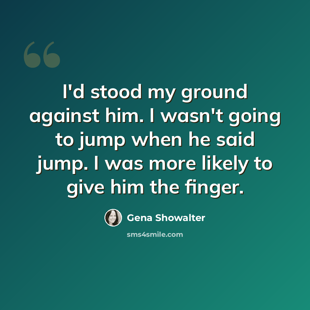 “I'd stood my ground against him. I wasn't going to jump when he said jump. I was more likely to give him the finger.” quote by Gena Showalter