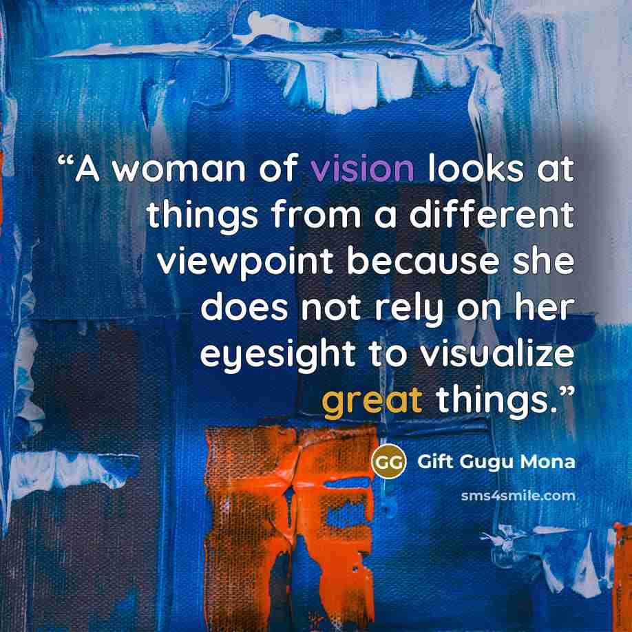 “A woman of vision looks at things from a different viewpoint because she does not rely on her eyesight to visualize great things.” quote by Gift Gugu Mona