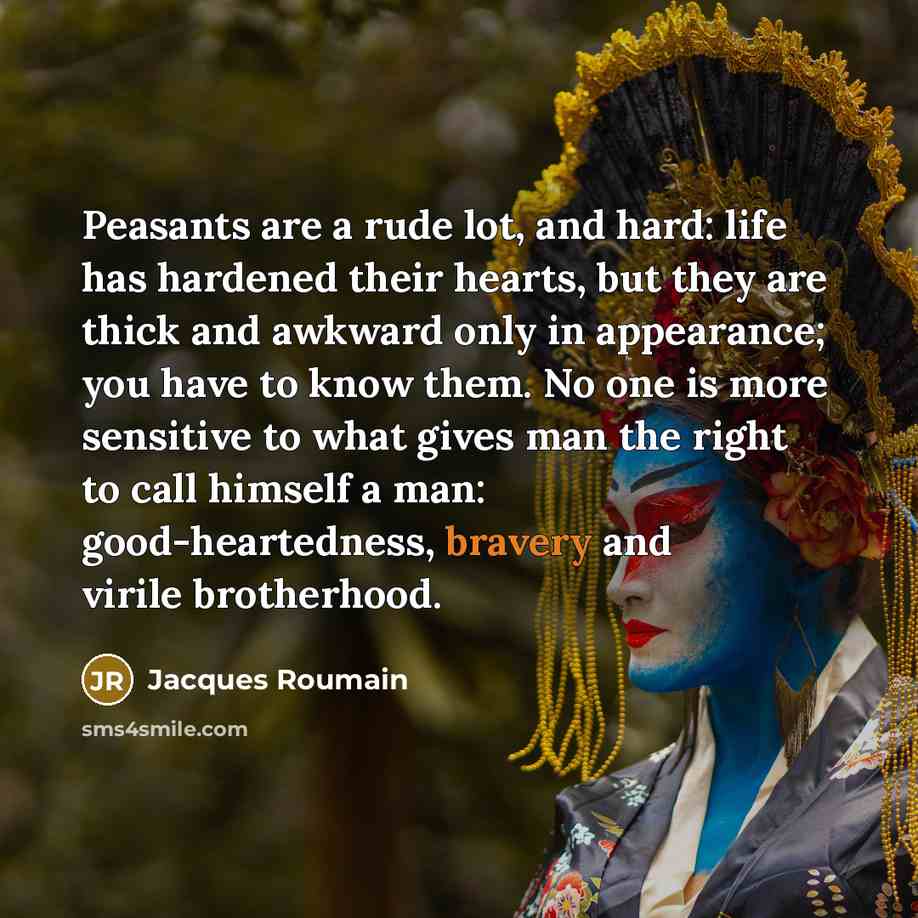 “Peasants are a rude lot, and hard: life has hardened their hearts, but they are thick and awkward only in appearance; you have to know them. No one is more sensitive to what gives man the right to call himself a man: good-heartedness, bravery and virile brotherhood.” quote by Jacques Roumain