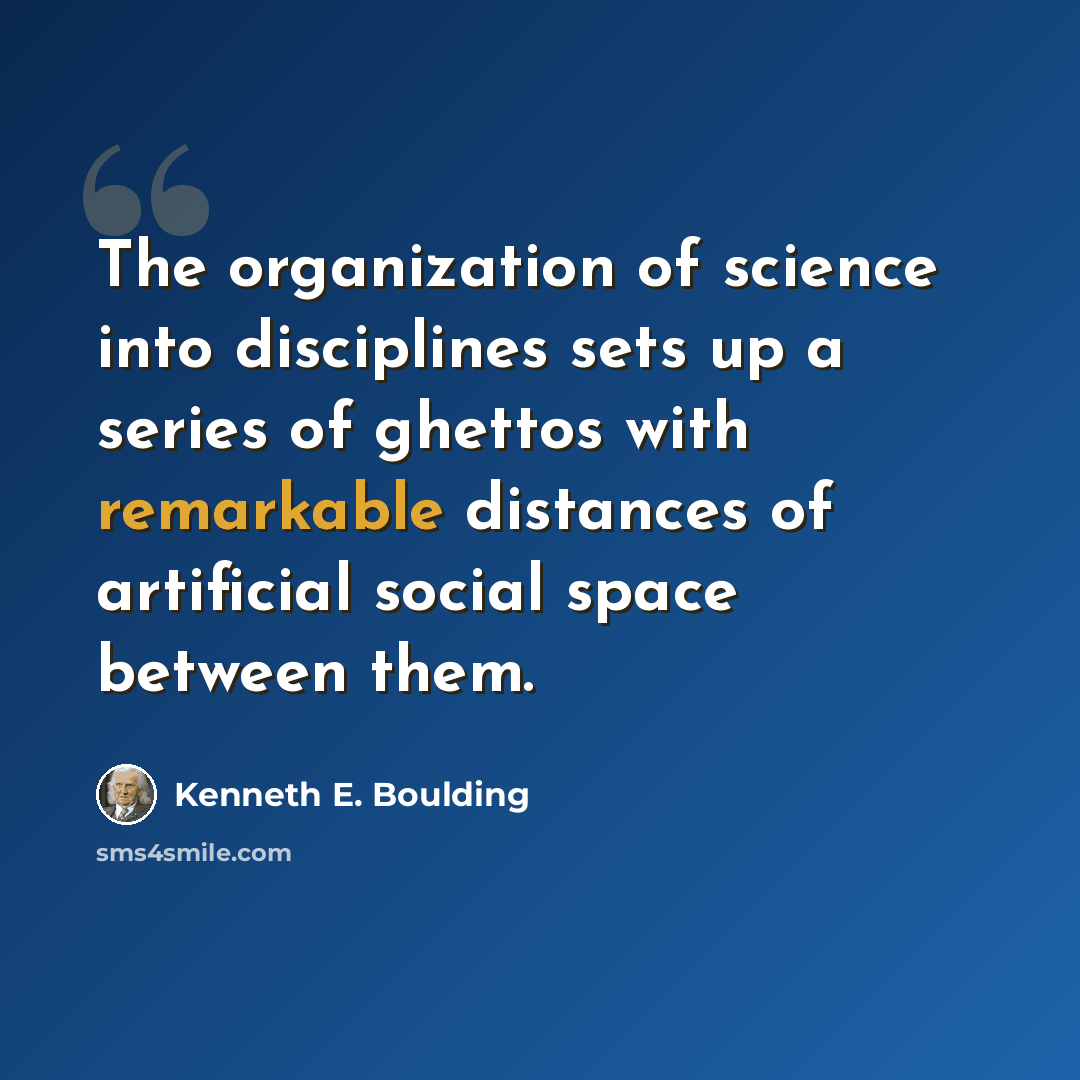 “The organization of science into disciplines sets up a series of ghettos with remarkable distances of artificial social space between them.” quote by Kenneth E. Boulding