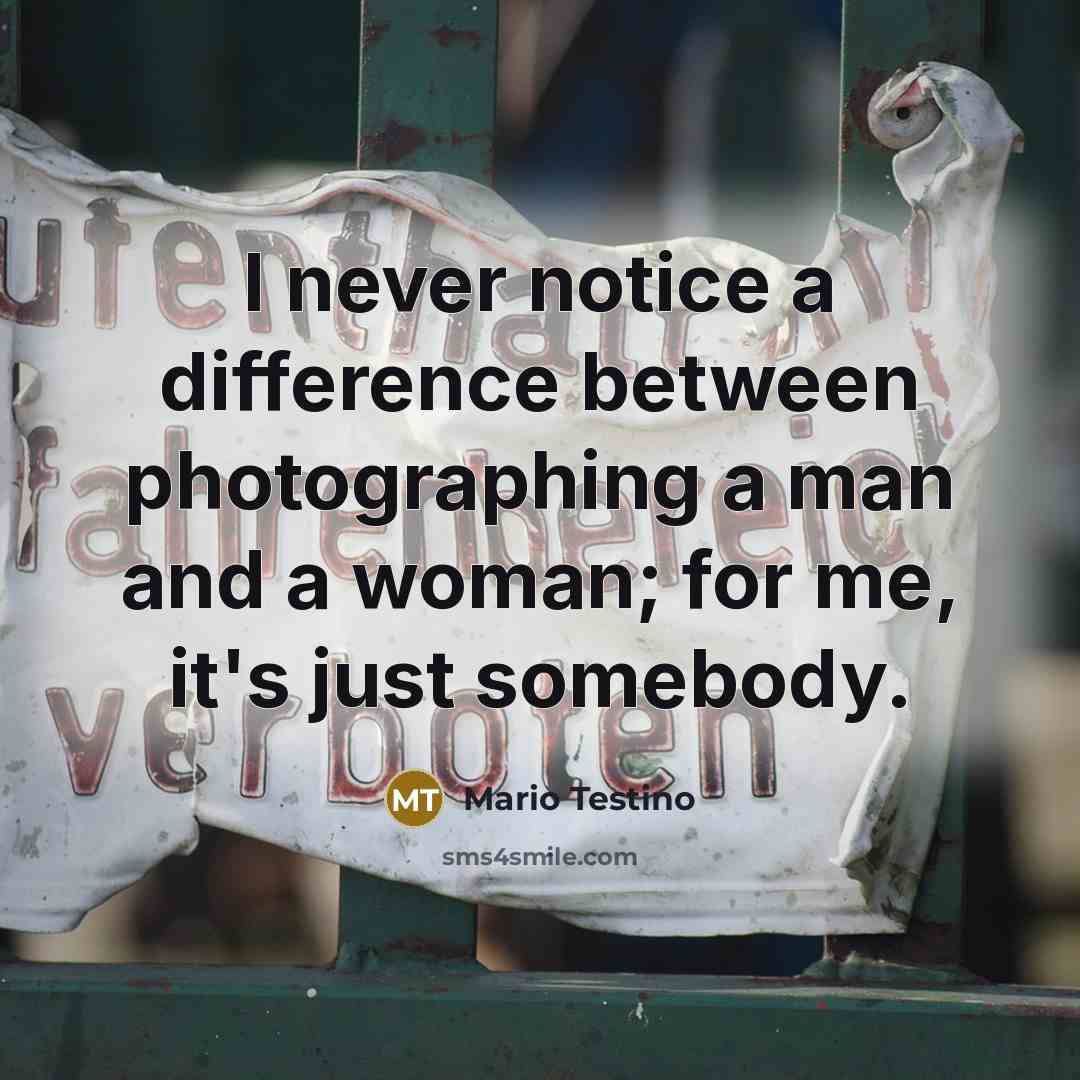 “I never notice a difference between photographing a man and a woman; for me, it's just somebody.” quote by Mario Testino