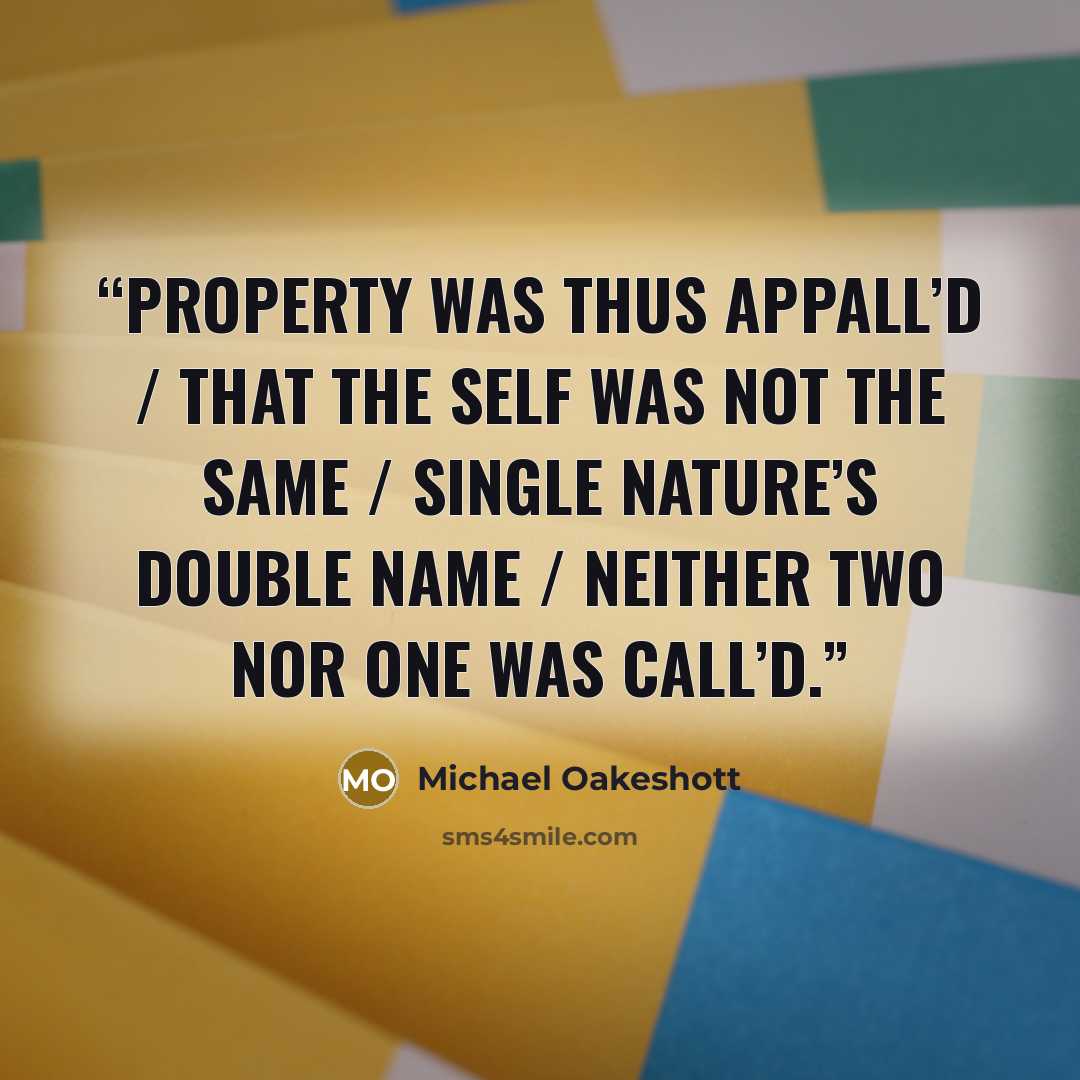 “Property was thus appall’d / That the self was not the same / Single nature’s double name / Neither two nor one was call’d.” quote by Michael Oakeshott