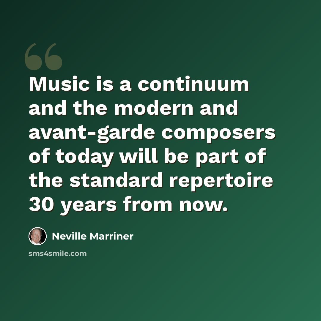 “Music is a continuum and the modern and avant-garde composers of today will be part of the standard repertoire 30 years from now.” quote by Neville Marriner